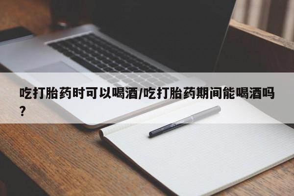 打胎药购买方式吃打胎药时可以喝酒/吃打胎药期间能喝酒吗?