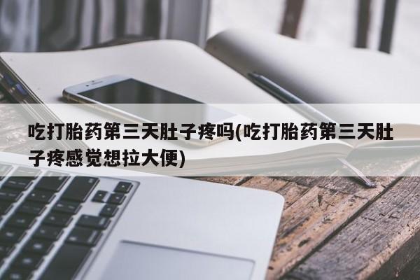 打胎药购买方式吃打胎药第三天肚子疼吗(吃打胎药第三天肚子疼感觉想拉大便)