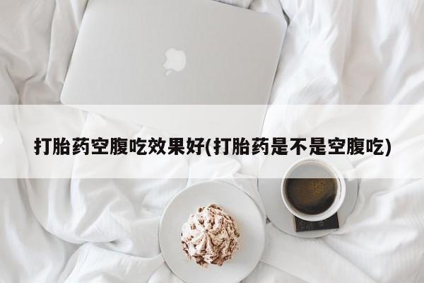 打胎药购买方式打胎药空腹吃效果好(打胎药是不是空腹吃)