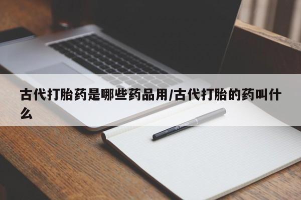 打胎药购买方式古代打胎药是哪些药品用/古代打胎的药叫什么
