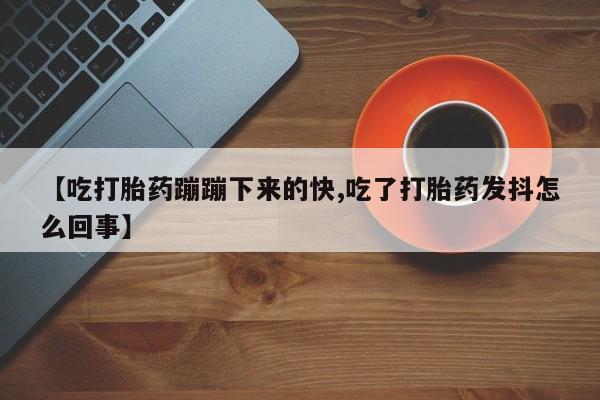打胎药购买方式【吃打胎药蹦蹦下来的快,吃了打胎药发抖怎么回事】