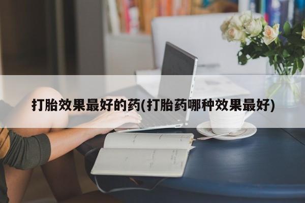 打胎药购买方式打胎效果最好的药(打胎药哪种效果最好)