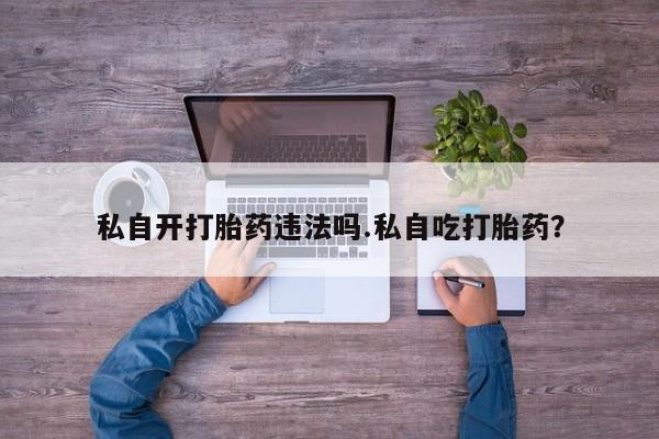 打胎药购买方式私自开打胎药违法吗.私自吃打胎药？