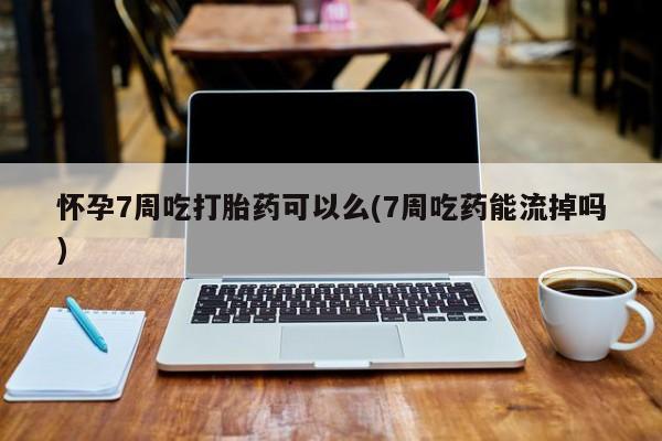 打胎药购买方式怀孕7周吃打胎药可以么(7周吃药能流掉吗)