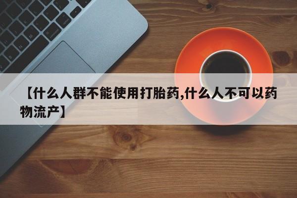 打胎药购买方式【什么人群不能使用打胎药,什么人不可以药物流产】