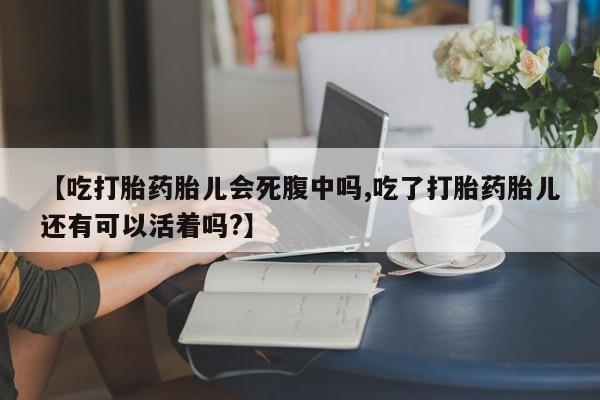 打胎药购买方式【吃打胎药胎儿会死腹中吗,吃了打胎药胎儿还有可以活着吗?】