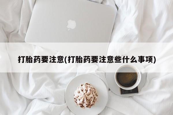 打胎药购买方式打胎药要注意(打胎药要注意些什么事项)