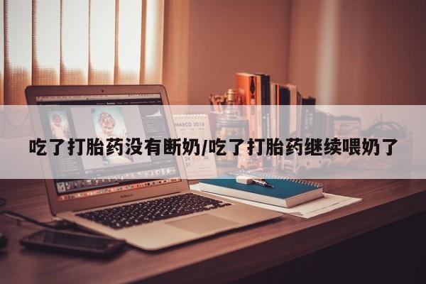 打胎药购买方式吃了打胎药没有断奶/吃了打胎药继续喂奶了