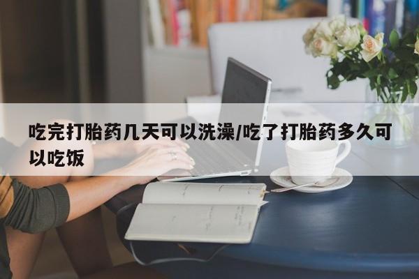 打胎药购买方式吃完打胎药几天可以洗澡/吃了打胎药多久可以吃饭