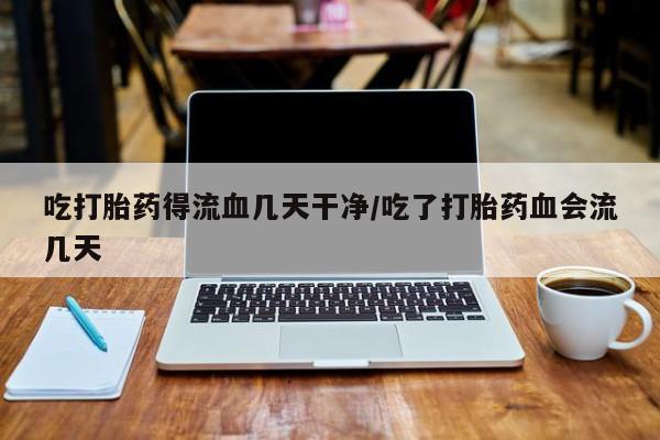 打胎药购买方式吃打胎药得流血几天干净/吃了打胎药血会流几天