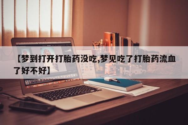 打胎药购买方式【梦到打开打胎药没吃,梦见吃了打胎药流血了好不好】