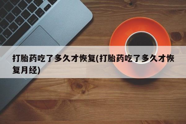打胎药购买方式打胎药吃了多久才恢复(打胎药吃了多久才恢复月经)