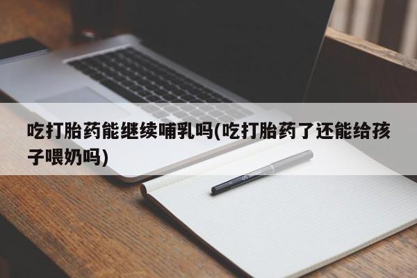 打胎药购买方式吃打胎药能继续哺乳吗(吃打胎药了还能给孩子喂奶吗)