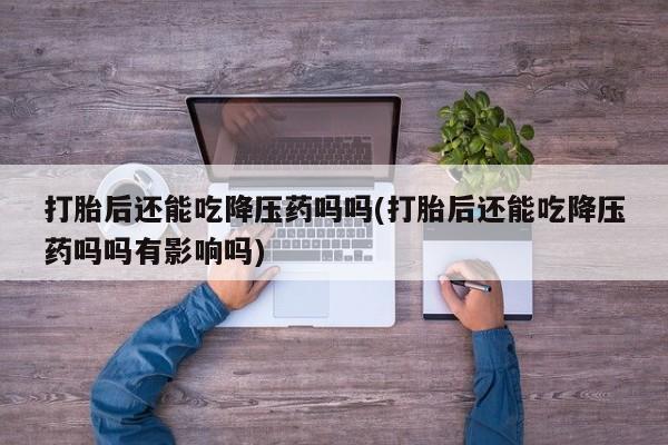 打胎药购买方式打胎后还能吃降压药吗吗(打胎后还能吃降压药吗吗有影响吗)