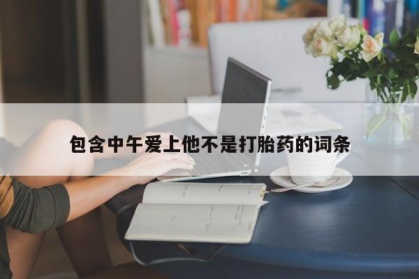 打胎药购买方式包含中午爱上他不是打胎药的词条