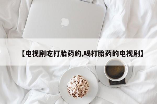 打胎药购买方式【电视剧吃打胎药的,喝打胎药的电视剧】