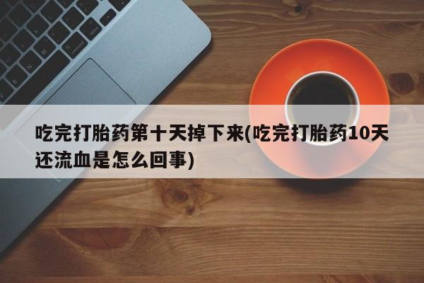 打胎药购买方式吃完打胎药第十天掉下来(吃完打胎药10天还流血是怎么回事)
