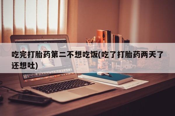 打胎药购买方式吃完打胎药第二不想吃饭(吃了打胎药两天了还想吐)