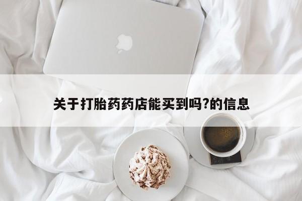 打胎药购买方式关于打胎药药店能买到吗?的信息