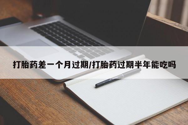 打胎药购买方式打胎药差一个月过期/打胎药过期半年能吃吗