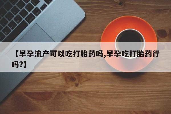 打胎药购买方式【早孕流产可以吃打胎药吗,早孕吃打胎药行吗?】