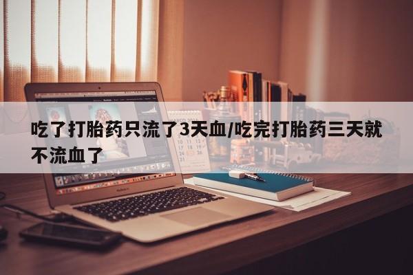 打胎药购买方式吃了打胎药只流了3天血/吃完打胎药三天就不流血了