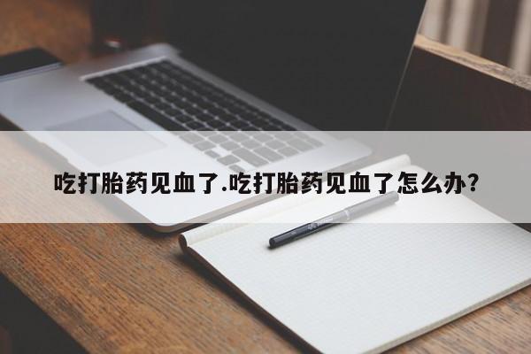 打胎药购买方式吃打胎药见血了.吃打胎药见血了怎么办？