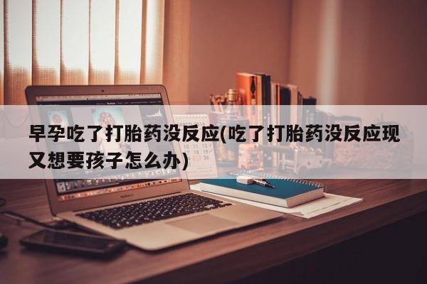 打胎药购买方式早孕吃了打胎药没反应(吃了打胎药没反应现又想要孩子怎么办)