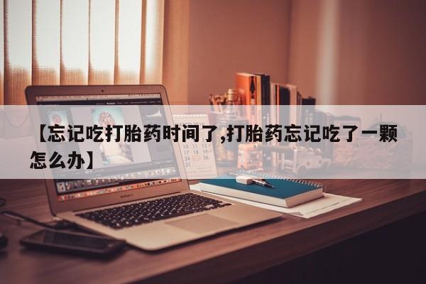 打胎药购买方式【忘记吃打胎药时间了,打胎药忘记吃了一颗怎么办】
