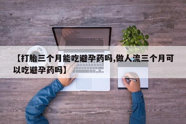 打胎药购买方式【打胎三个月能吃避孕药吗,做人流三个月可以吃避孕药吗】