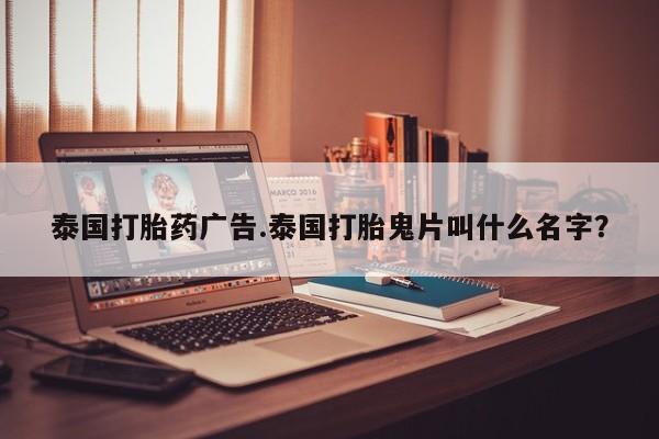 打胎药购买方式泰国打胎药广告.泰国打胎鬼片叫什么名字？