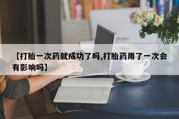 打胎药购买方式【打胎一次药就成功了吗,打胎药用了一次会有影响吗】