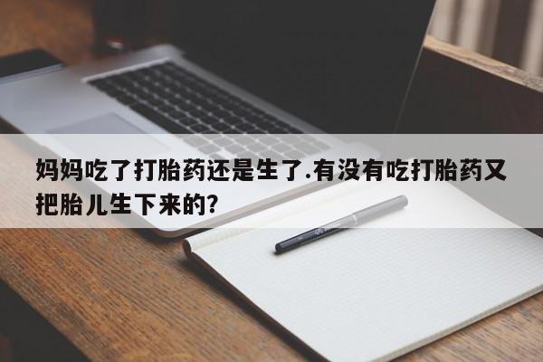 打胎药购买方式妈妈吃了打胎药还是生了.有没有吃打胎药又把胎儿生下来的?