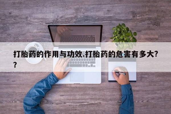 打胎药购买方式打胎药的作用与功效.打胎药的危害有多大?？