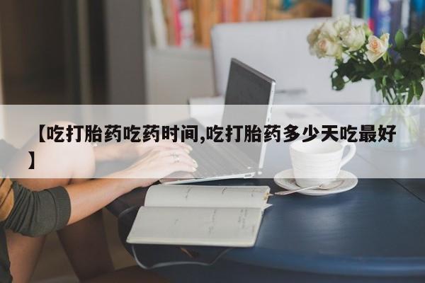 打胎药购买方式【吃打胎药吃药时间,吃打胎药多少天吃最好】