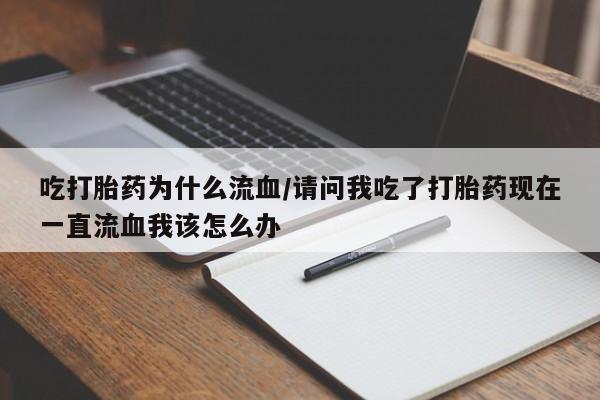 打胎药购买方式吃打胎药为什么流血/请问我吃了打胎药现在一直流血我该怎么办