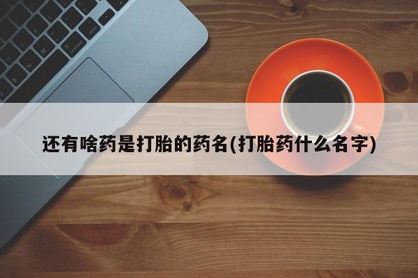 打胎药购买方式还有啥药是打胎的药名(打胎药什么名字)