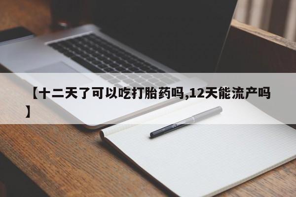 打胎药购买方式【十二天了可以吃打胎药吗,12天能流产吗】