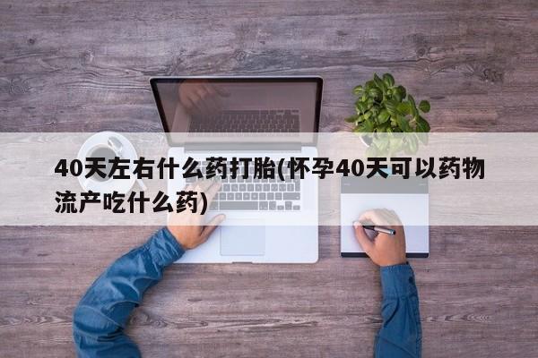 打胎药购买方式40天左右什么药打胎(怀孕40天可以药物流产吃什么药)