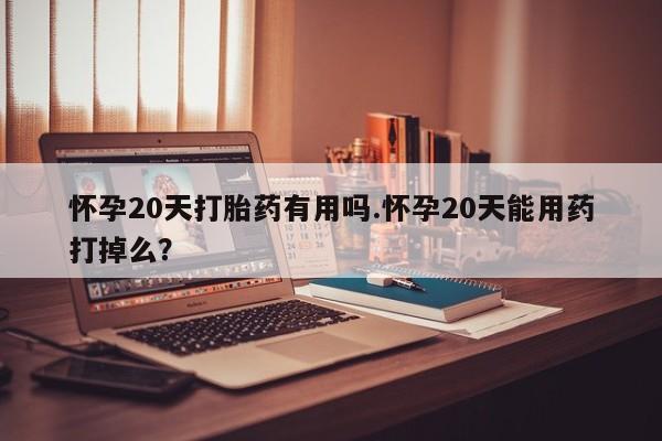 打胎药购买方式怀孕20天打胎药有用吗.怀孕20天能用药打掉么?