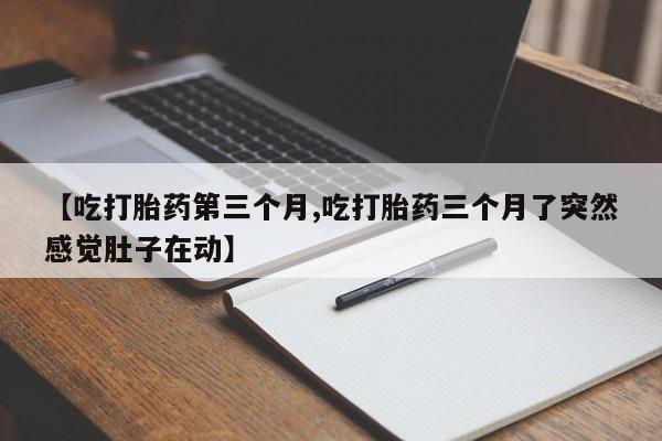 打胎药购买方式【吃打胎药第三个月,吃打胎药三个月了突然感觉肚子在动】