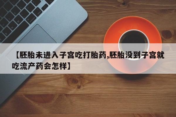 打胎药购买方式【胚胎未进入子宫吃打胎药,胚胎没到子宫就吃流产药会怎样】