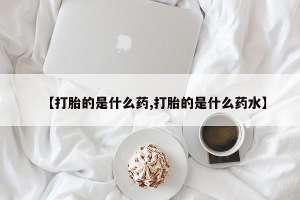 打胎药购买方式【打胎的是什么药,打胎的是什么药水】