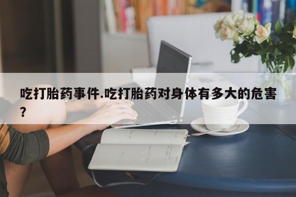 打胎药购买方式吃打胎药事件.吃打胎药对身体有多大的危害？