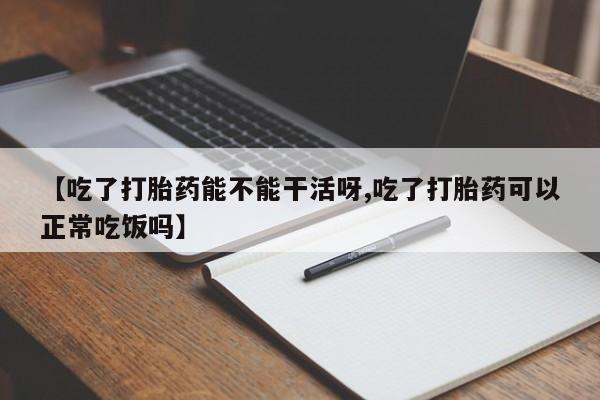 打胎药购买方式【吃了打胎药能不能干活呀,吃了打胎药可以正常吃饭吗】