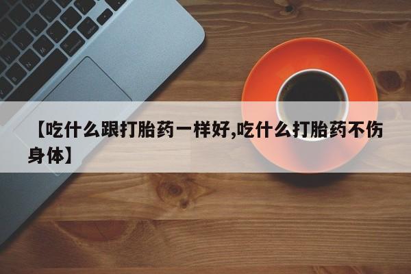 打胎药购买方式【吃什么跟打胎药一样好,吃什么打胎药不伤身体】