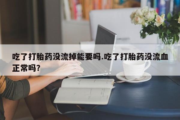 打胎药购买方式吃了打胎药没流掉能要吗.吃了打胎药没流血正常吗？