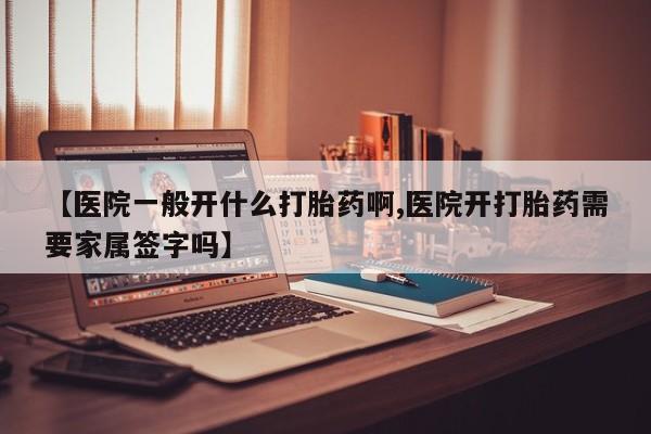 打胎药购买方式【医院一般开什么打胎药啊,医院开打胎药需要家属签字吗】