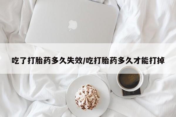 打胎药购买方式吃了打胎药多久失效/吃打胎药多久才能打掉
