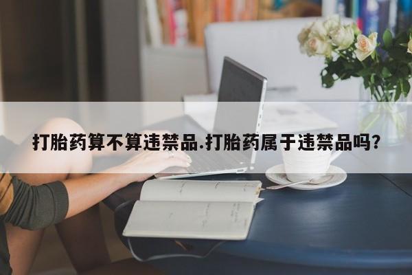 打胎药购买方式打胎药算不算违禁品.打胎药属于违禁品吗？